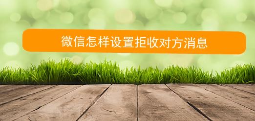 怎么拒收微信消息？教你微信拒絕接收對方信息的方法